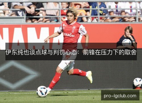 伊东纯也谈点球与判罚心态:前锋在压力下的取舍 伊东纯也谈点球与判罚心态:前锋在压力下的取舍