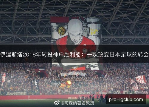伊涅斯塔2018年转投神户胜利船：一次改变日本足球的转会